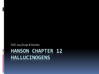 HANSON CHAPTER 12
HALLUCINOGENS
SOC 204 Drugs & Society
 