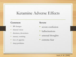 Ketamine Adverse Effects
Common
• BP changes
• blurred vision
• dizziness, drowsiness
• nausea, vomiting
• loss of appetite
• sleep problems
Severe
• severe confusion
• hallucinations
• unusual thoughts
• extreme fear
Stahl, S. M. (2008).
 