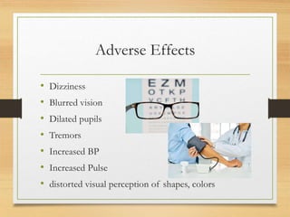 Adverse Effects
• Dizziness
• Blurred vision
• Dilated pupils
• Tremors
• Increased BP
• Increased Pulse
• distorted visual perception of shapes, colors
 