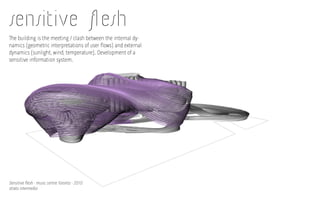 Sensitive flesh - music centre Toronto - 2010
strato intermedio
sensitive flesh
The building is the meeting / clash between the internal dy-
namics (geometric interpretations of user flows) and external
dynamics (sunlight, wind, temperature). Development of a
sensitive information system.
 