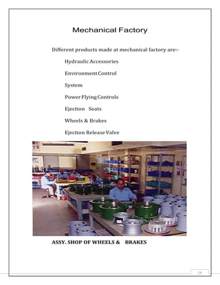 19
Mechanical Factory
Different products made at mechanical factory are:-
Hydraulic Accessories
EnvironmentControl
System
PowerFlyingControls
Ejection Seats
Wheels & Brakes
Ejection Release Valve
ASSY. SHOP OF WHEELS & BRAKES
 