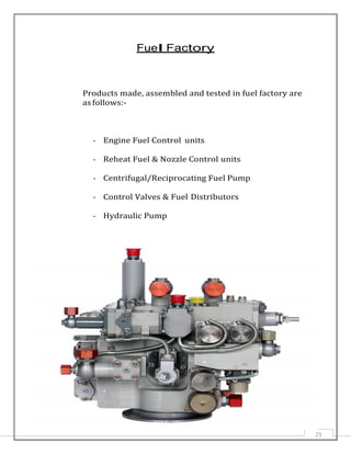 Fuel Factory
Products made, assembled and tested in fuel factory are
as follows:-
- Engine Fuel Control units
- Reheat Fuel & Nozzle Control units
- Centrifugal/Reciprocating Fuel Pump
- Control Valves & Fuel Distributors
- Hydraulic Pump
25
 