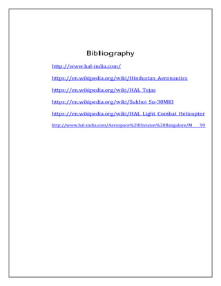 Bibliography
http://www.hal-india.com/
https://en.wikipedia.org/wiki/Hindustan_Aeronautics
https://en.wikipedia.org/wiki/HAL_Tejas
https://en.wikipedia.org/wiki/Sukhoi_Su-30MKI
https://en.wikipedia.org/wiki/HAL_Light_Combat_Helicopter
http://www.hal-india.com/Aerospace%20Division%20Bangalore/M 99
 