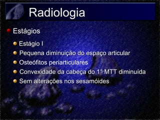 Radiologia
Estágios
Estágio I
Pequena diminuição do espaço articular
Osteófitos periarticulares
Convexidade da cabeça do 1° MTT diminuída
Sem alterações nos sesamóides

 
