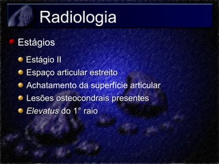 Radiologia
Estágios
Estágio II
Espaço articular estreito
Achatamento da superfície articular
Lesões osteocondrais presentes
Elevatus do 1° raio

 
