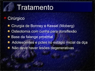 Tratamento
Cirúrgico
Cirurgia de Bonney e Kessel (Moberg)
Osteotomia com cunha para dorsiflexão
Base da falange proximal
Adolescentes e pctes no estágio inicial da dça
Não deve haver lesões degenerativas

 