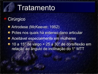 Tratamento
Cirúrgico
Artrodese (McKeever, 1952)
Pctes nos quais há extenso dano articular
Aceitável especialmente em mulheres
10 a 15° de valgo + 25 a 30° de dorsiflexão em
relação ao ângulo de inclinação do 1° MTT

 
