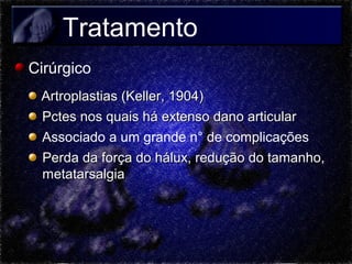 Tratamento
Cirúrgico
Artroplastias (Keller, 1904)
Pctes nos quais há extenso dano articular
Associado a um grande n° de complicações
Perda da força do hálux, redução do tamanho,
metatarsalgia

 