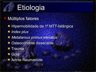 Etiologia
Múltiplos fatores
Hipermobilidade da 1ª MTT-falângica
Index plus
Metatarsus primus elevatus
Osteocondrite dissecante
Trauma
Gota
Artrite Reumatóide

 