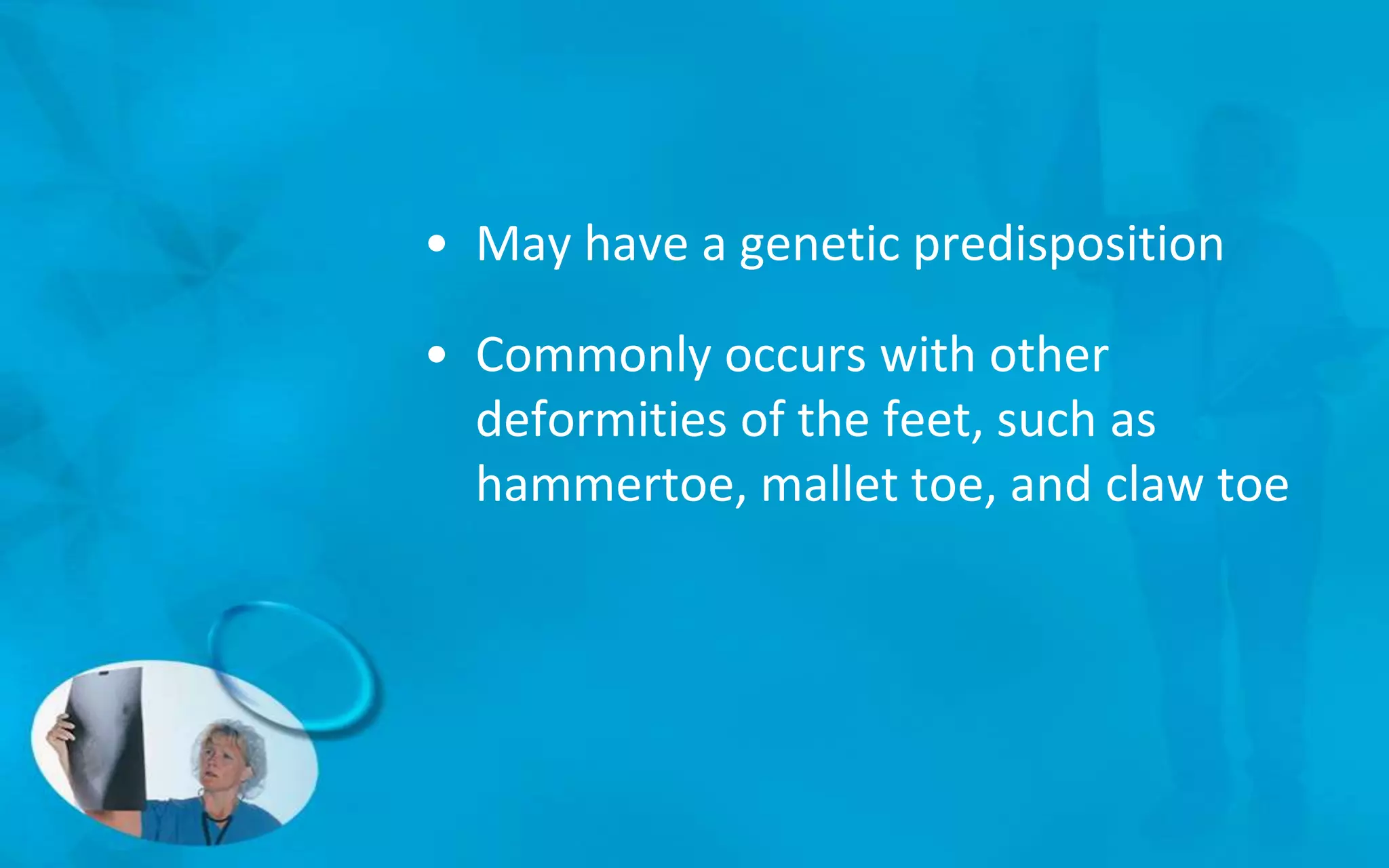 • May have a genetic predisposition
• Commonly occurs with other
deformities of the feet, such as
hammertoe, mallet toe, and claw toe