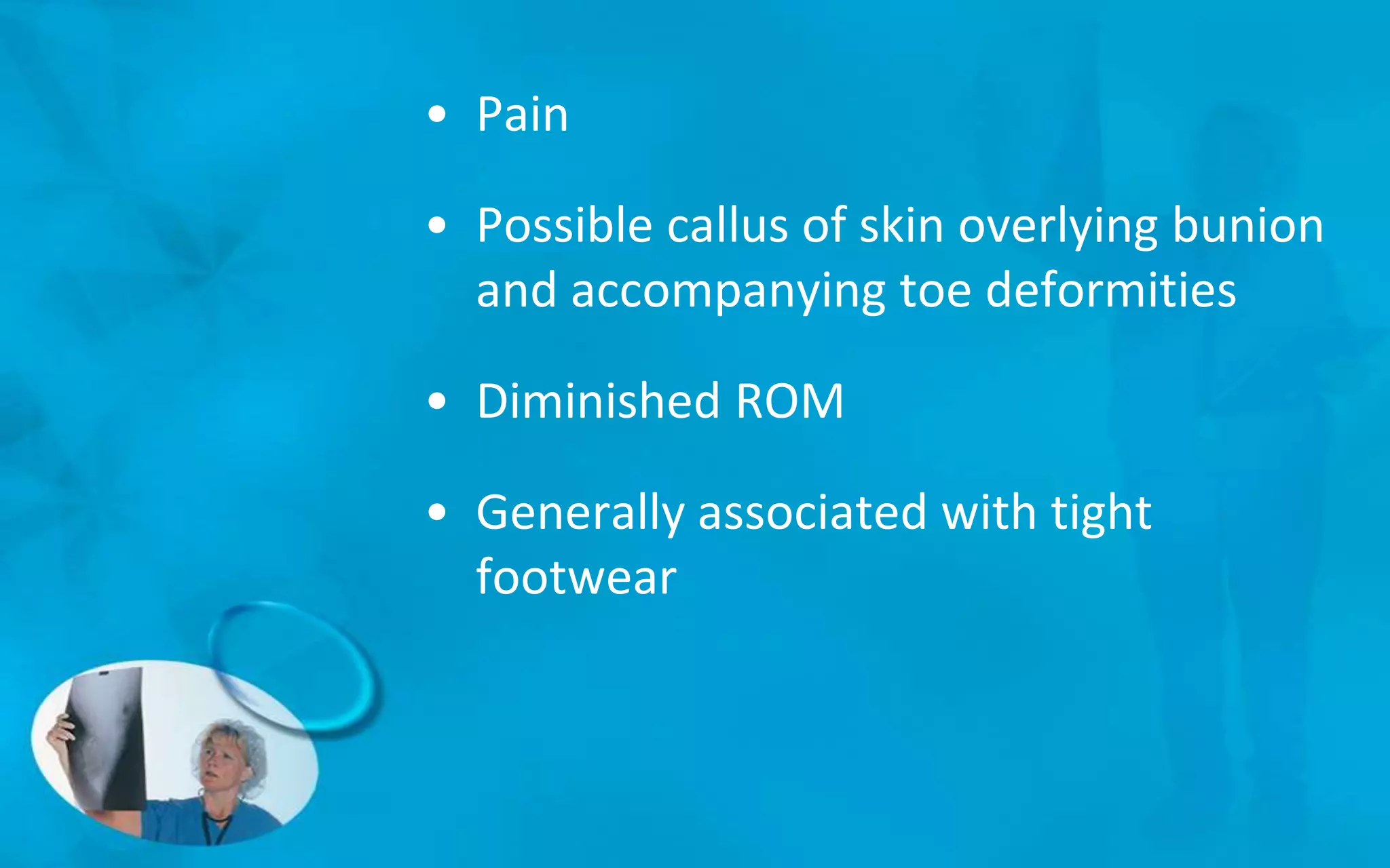 • Pain
• Possible callus of skin overlying bunion
and accompanying toe deformities
• Diminished ROM
• Generally associated with tight
footwear