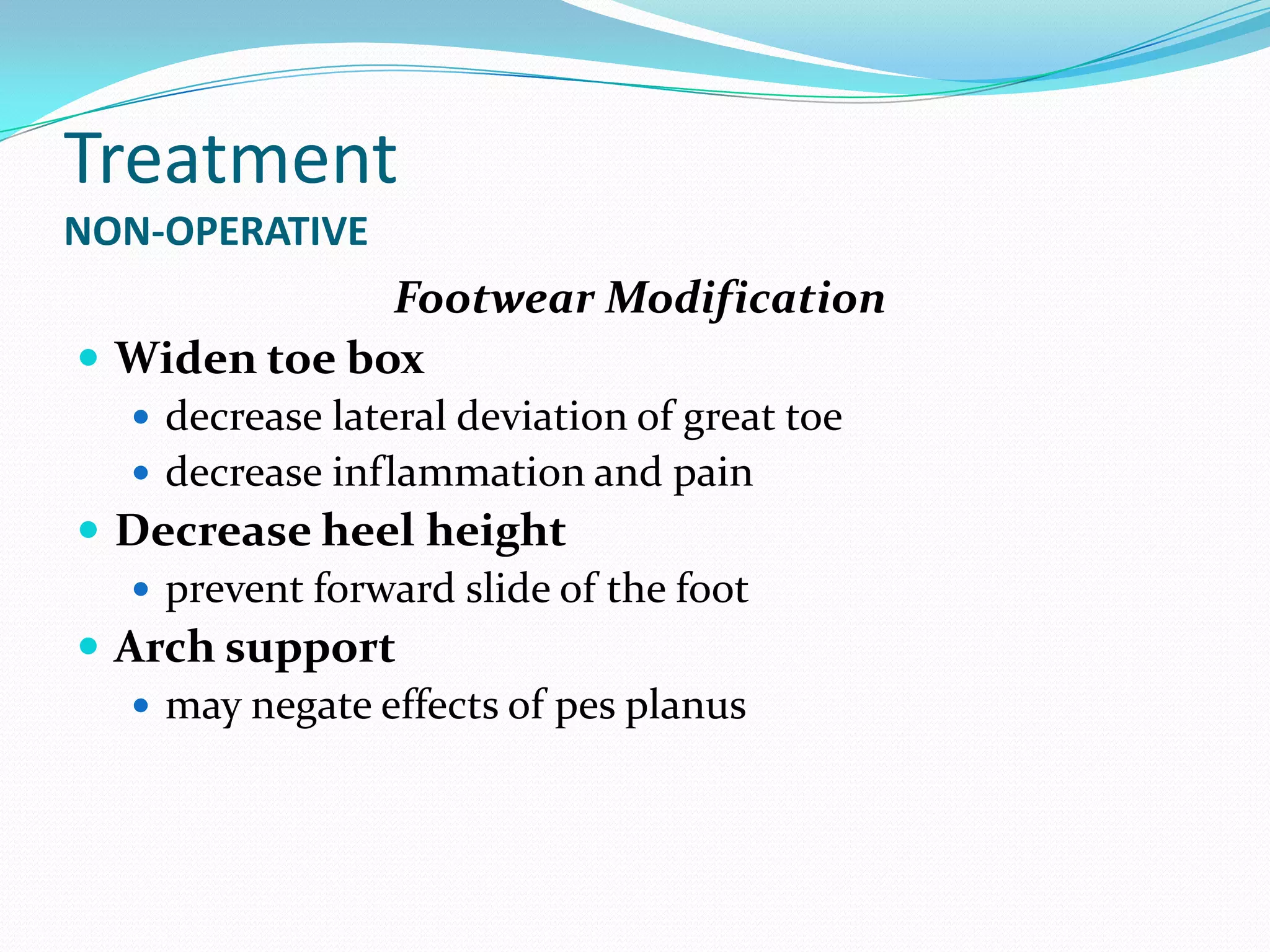 Treatment
NON-OPERATIVE
              Footwear Modification
 Widen toe box
    decrease lateral deviation of great toe
    decrease inflammation and pain
 Decrease heel height
    prevent forward slide of the foot
 Arch support
    may negate effects of pes planus
 