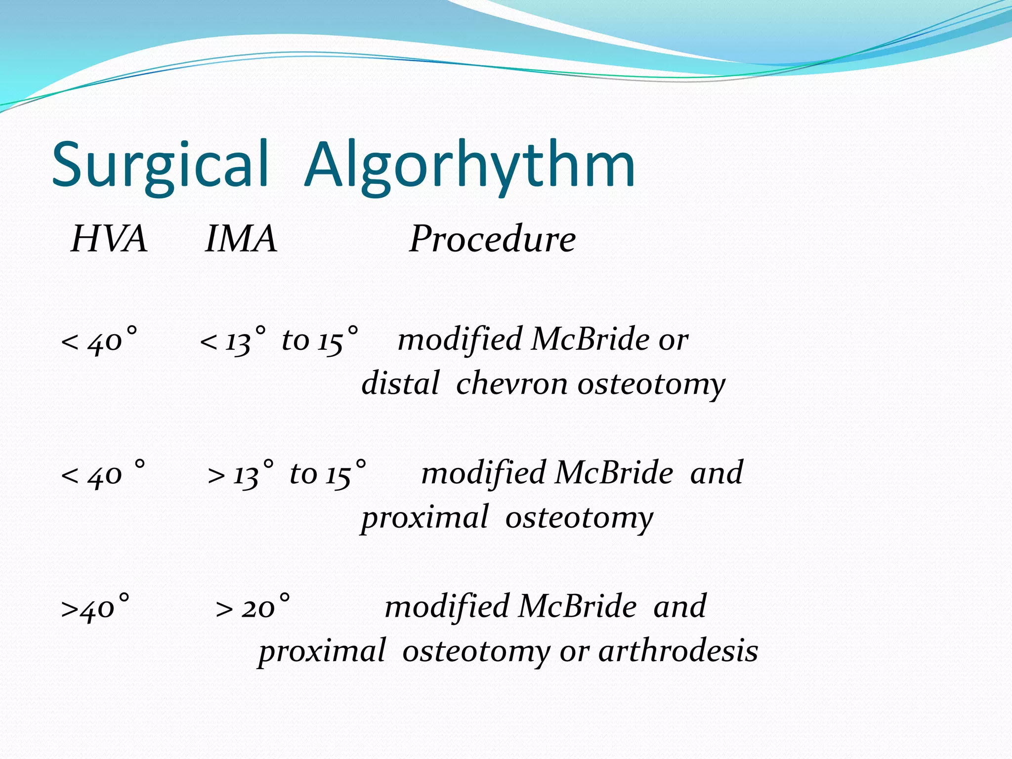 Surgical Algorhythm
HVA      IMA               Procedure

< 40°    < 13° to 15°      modified McBride or
                        distal chevron osteotomy

< 40 °   > 13° to 15°    modified McBride and
                     proximal osteotomy

>40°      > 20°      modified McBride and
             proximal osteotomy or arthrodesis
 