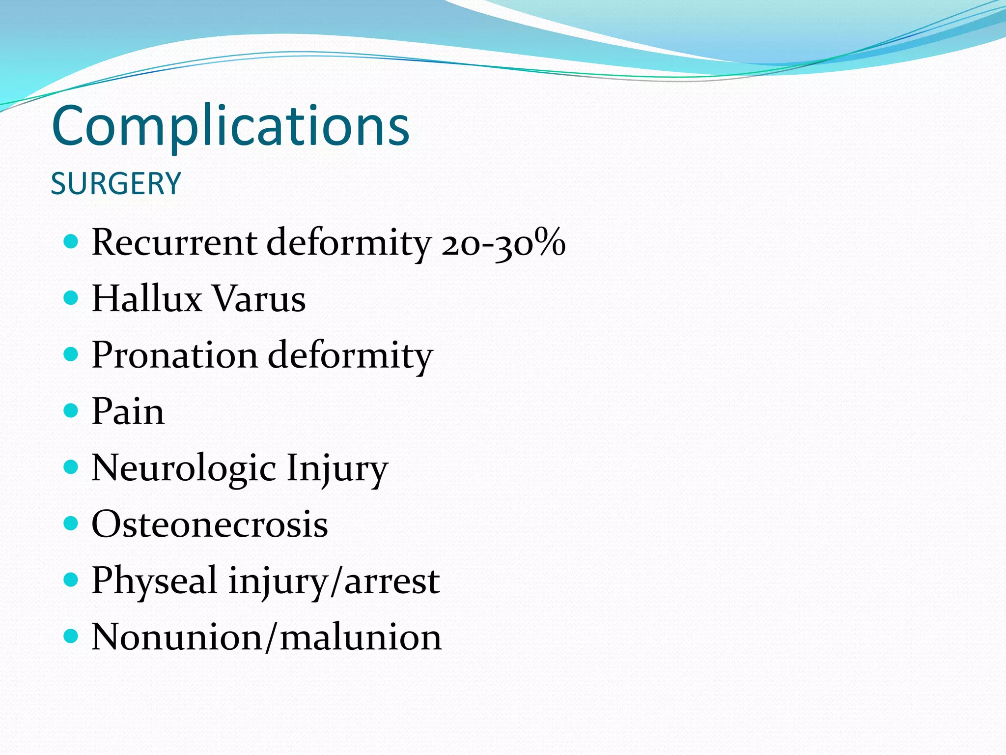 Complications
SURGERY
 Recurrent deformity 20-30%
 Hallux Varus
 Pronation deformity
 Pain
 Neurologic Injury
 Osteonecrosis
 Physeal injury/arrest
 Nonunion/malunion
 