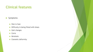 Clinical features
 Symptoms:
 Pain in foot
 Difficulty in being fitted with shoes
 Gait changes
 Corns
 Keratosis
 Cosmetic deformity
 