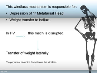 This windlass mechanism is responsible for:
• Depression of 1st
Metatarsal Head
• Weight transfer to hallux.
In HV this mech is disrupted
Transfer of weight laterally
*Surgery must minimize disruption of the windlass.
 
