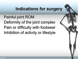 Painful joint ROMPainful joint ROM
Deformity of the joint complexDeformity of the joint complex
Pain or difficulty with footwearPain or difficulty with footwear
Inhibition of activity or lifestyleInhibition of activity or lifestyle
Indications for surgeryIndications for surgery
 