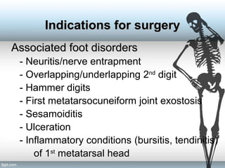 Associated foot disordersAssociated foot disorders
- Neuritis/nerve entrapment
- Overlapping/underlapping 2nd
digit
- Hammer digits
- First metatarsocuneiform joint exostosis
- Sesamoiditis
- Ulceration
- Inflammatory conditions (bursitis, tendinitis)
of 1st
metatarsal head
Indications for surgeryIndications for surgery
 