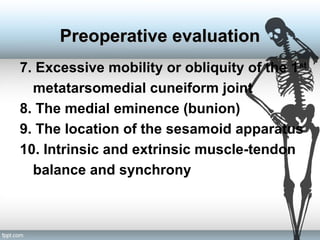 7. Excessive mobility or obliquity of the 1st
metatarsomedial cuneiform joint
8. The medial eminence (bunion)
9. The location of the sesamoid apparatus
10. Intrinsic and extrinsic muscle-tendon
balance and synchrony
Preoperative evaluationPreoperative evaluation
 