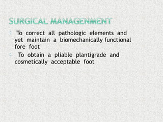  To correct all pathologic elements and
yet maintain a biomechanically functional
fore foot
 To obtain a pliable plantigrade and
cosmetically acceptable foot
 