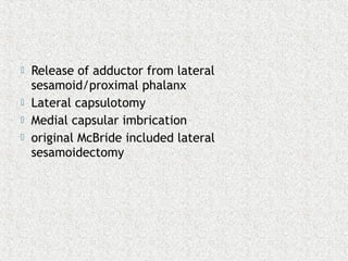  Release of adductor from lateral
sesamoid/proximal phalanx
 Lateral capsulotomy
 Medial capsular imbrication
 original McBride included lateral
sesamoidectomy
 