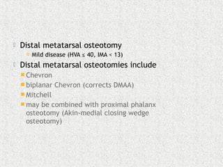  Distal metatarsal osteotomy
 Mild disease (HVA ≤ 40, IMA < 13)
 Distal metatarsal osteotomies include
 Chevron
 biplanar Chevron (corrects DMAA)
 Mitchell
 may be combined with proximal phalanx
osteotomy (Akin-medial closing wedge
osteotomy)
 
