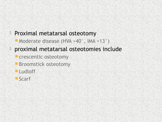  Proximal metatarsal osteotomy
 Moderate disease (HVA >40°, IMA >13°)
 proximal metatarsal osteotomies include
 crescentic osteotomy
 Broomstick osteotomy
 Ludloff
 Scarf
 
