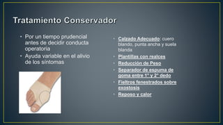 • Por un tiempo prudencial
antes de decidir conducta
operatoria
• Ayuda variable en el alivio
de los síntomas
• Calzado Adecuado: cuero
blando, punta ancha y suela
blanda
• Plantillas con realces
• Reducción de Peso
• Separador de espuma de
goma entre 1° y 2° dedo
• Fieltros fenestrados sobre
exostosis
• Reposo y calor
 