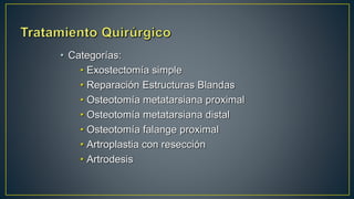 • Categorías:
• Exostectomía simple
• Reparación Estructuras Blandas
• Osteotomía metatarsiana proximal
• Osteotomía metatarsiana distal
• Osteotomía falange proximal
• Artroplastia con resección
• Artrodesis
 
