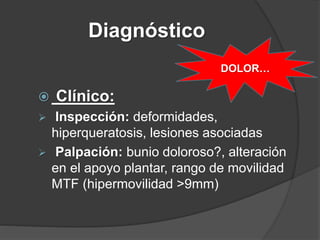 Diagnóstico
 Clínico:
 Inspección: deformidades,
hiperqueratosis, lesiones asociadas
 Palpación: bunio doloroso?, alteración
en el apoyo plantar, rango de movilidad
MTF (hipermovilidad >9mm)
DOLOR…
 