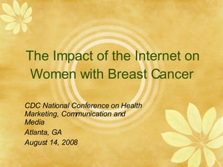 The Impact of the Internet on Women with Breast Cancer CDC National Conference on Health Marketing, Communication and Media Atlanta, GA August 14, 2008 