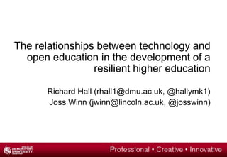 The relationships between technology and
open education in the development of a
resilient higher education
Richard Hall (rhall1@dmu.ac.uk, @hallymk1)
Joss Winn (jwinn@lincoln.ac.uk, @josswinn)
 
