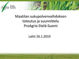 Maatilan sukupolvenvaihdoksen
toteutus ja suunnittelu
ProAgria Etelä-Suomi
Lahti 26.1.2019
 