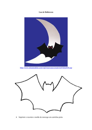 Lua de Halloween




     http://www.teteamodeler.com/vip2/nouveaux/creativite4/fiche838.asp




•   Imprimir e recortar o molde do morcego em cartolina preta
 