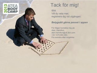 Tack för mig!
IBM
Vill du veta mer,
registrera dig vid utgången.
Betygsätt gärna passet i appen
För frågor kontakta mig på:
Alan Hamilton
alan.hamilton@uk.ibm.com
+44 1475 893 483
På svenska eller engelska
 