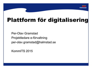 Plattform för digitalisering
Per-Olav Gramstad
Projektledare e-förvaltning
per-olav.gramstad@halmstad.se
KommITS 2015
 