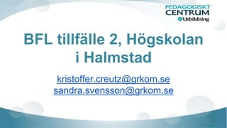BFL tillfälle 2, Högskolan 
i Halmstad 
kristoffer.creutz@grkom.se 
sandra.svensson@grkom.se 
 