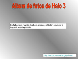 Album de fotos de Halo 3 En la barra de mando de abajo, presione el boton siguiente o haga click en la pantalla. http://simpsonsdark.blogspot.com   