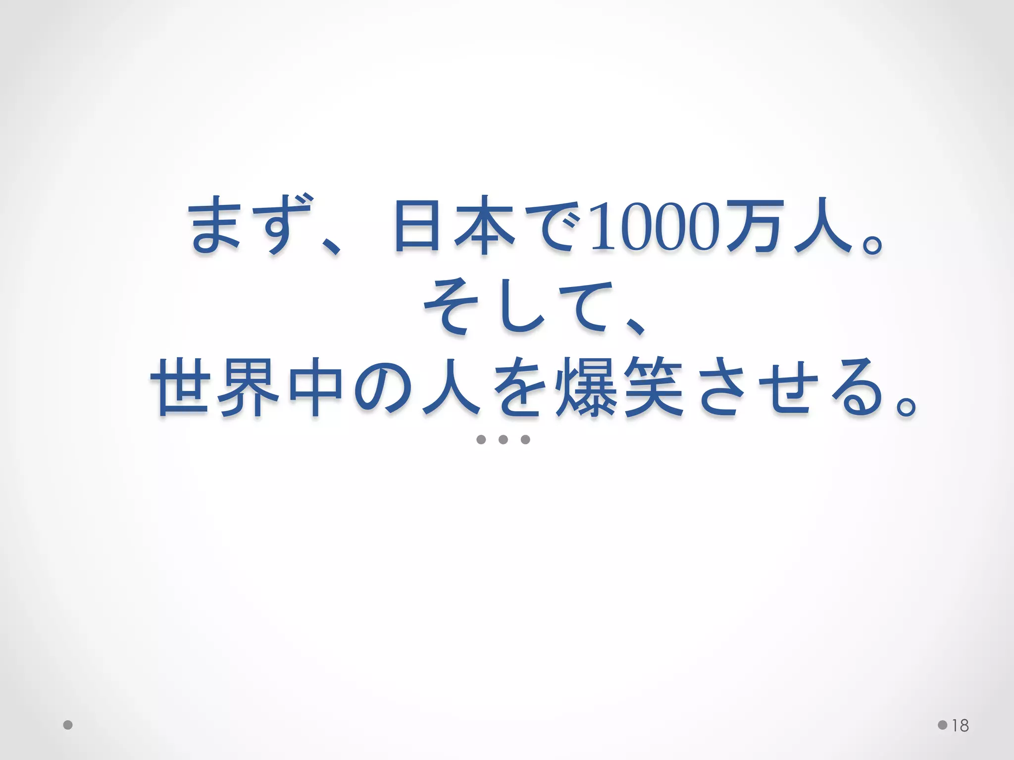 まず、日本で1000万人。  
     そして、  
世界中の人を爆笑させる。	
 



               18
 