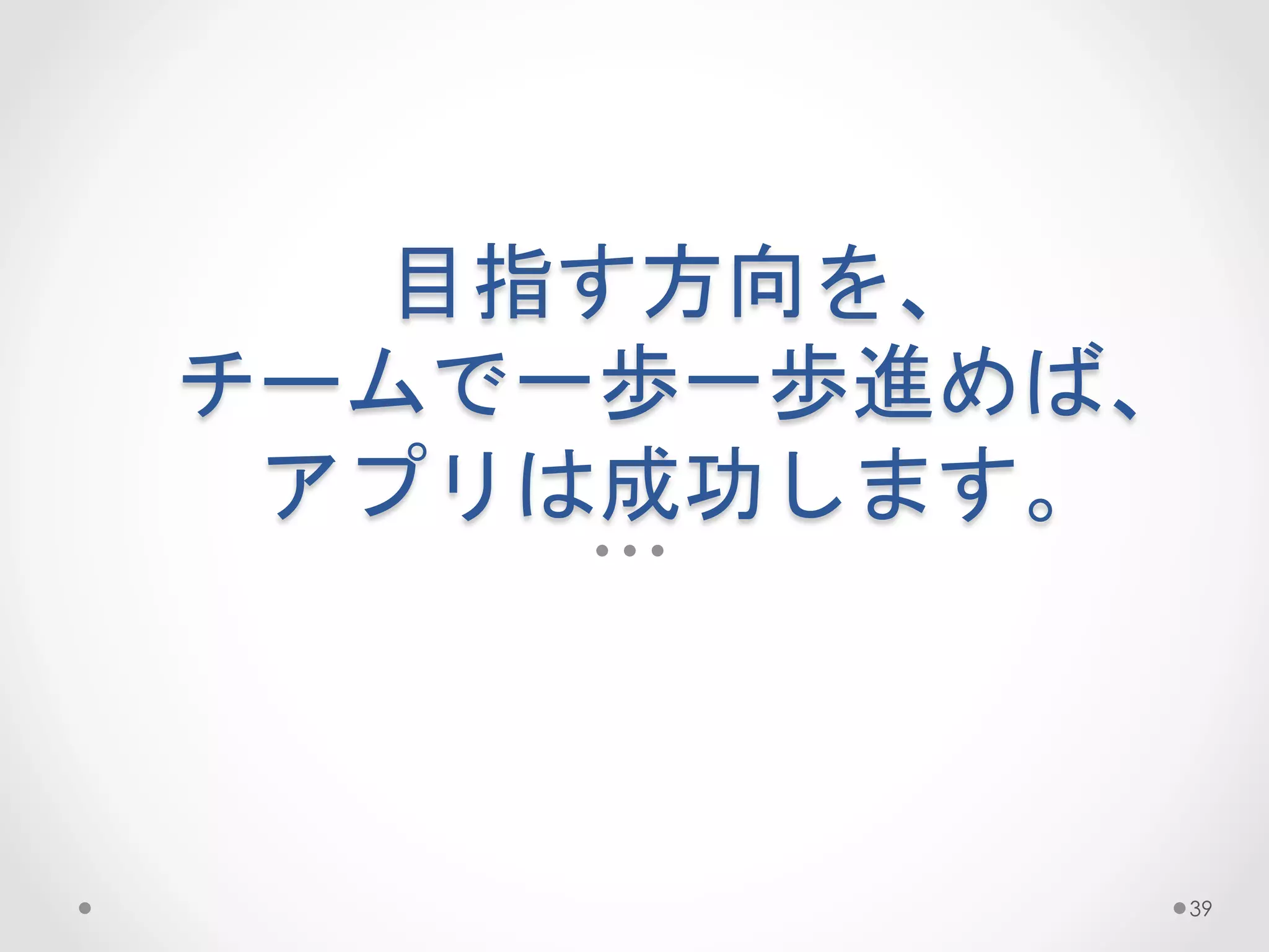 目指す方向を、  
チームで一歩一歩進めば、  
 アプリは成功します。	
 



             39
 