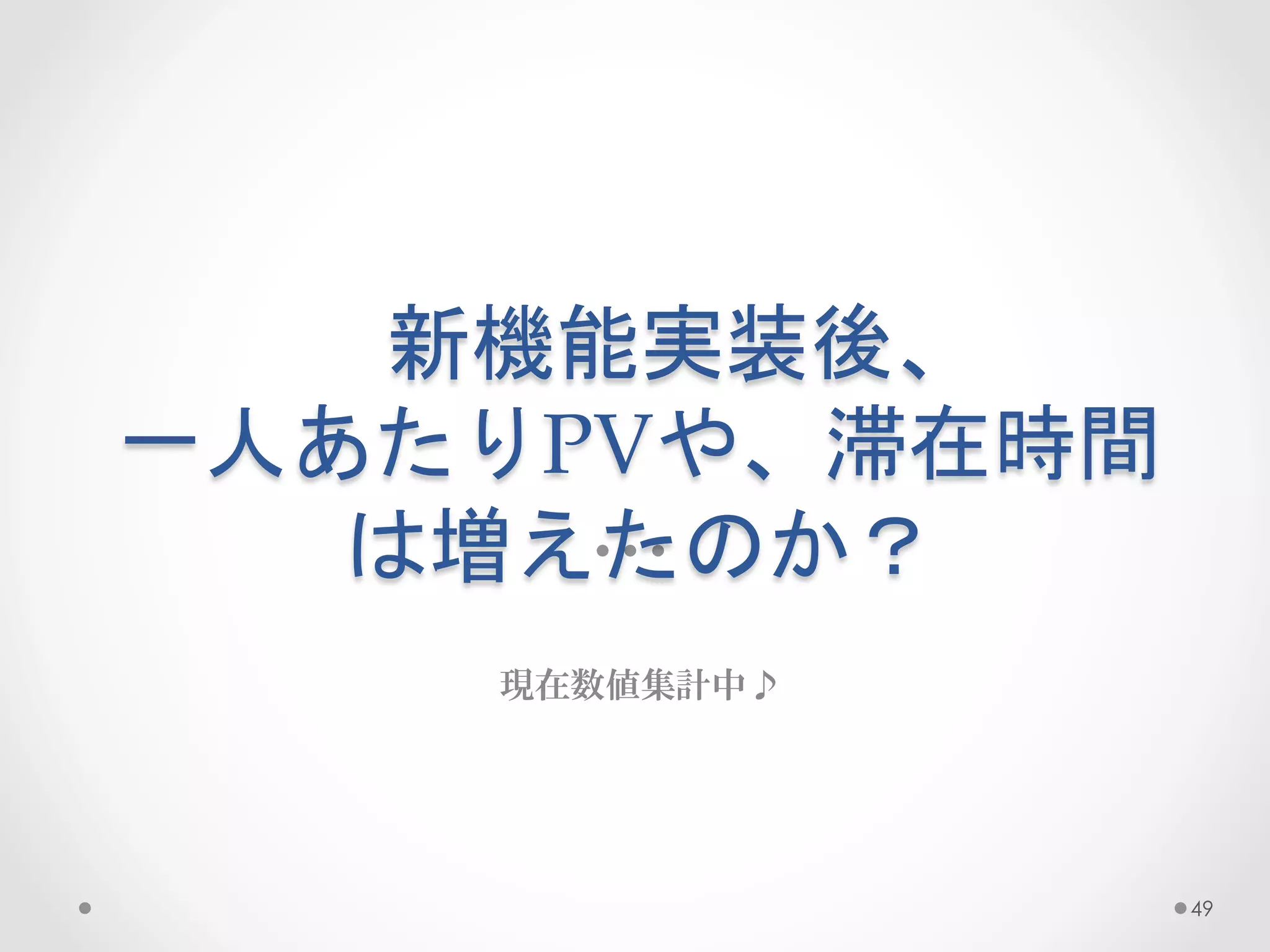 新機能実装後、  
一人あたりPVや、滞在時間
   は増えたのか？	
 
    現在数値集計中♪




                49
 