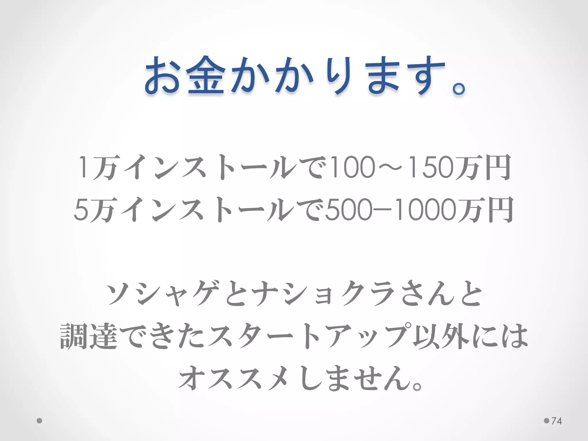お金かかります。	
 
1万インストールで100〜150万円
5万インストールで500−1000万円

  ソシャゲとナショクラさんと
調達できたスタートアップ以外には
     オススメしません。
                      74
 