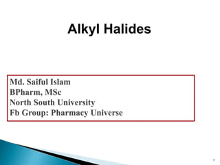 1
Alkyl Halides
Md. Saiful Islam
BPharm, MSc
North South University
Fb Group: Pharmacy Universe
 