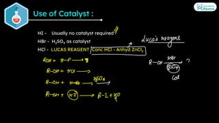 Use of Catalyst :
HI - Usually no catalyst required
HBr - H2SO4 as catalyst
HCl - LUCAS REAGENT Conc HCl - Anhyd ZnCl2
 