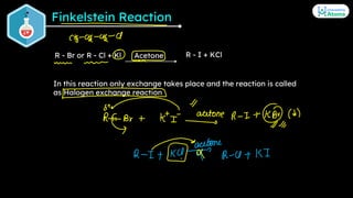 Finkelstein Reaction
R - Br or R - Cl + Kl R - I + KCl
In this reaction only exchange takes place and the reaction is call...