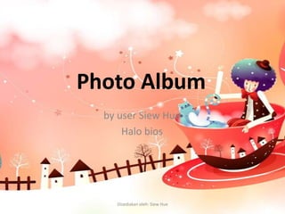 Photo Album
  by user Siew Hue
      Halo bios




    Disediakan oleh: Siew Hue
 