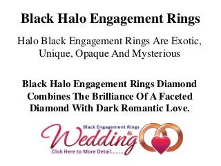 Black Halo Engagement Rings
Halo Black Engagement Rings Are Exotic,
    Unique, Opaque And Mysterious

 Black Halo Engagement Rings Diamond
  Combines The Brilliance Of A Faceted
  Diamond With Dark Romantic Love.
 
