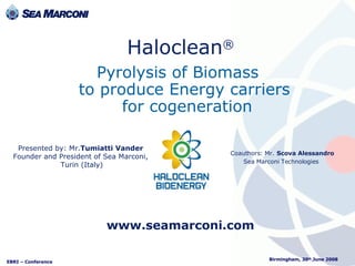 Pyrolysis of Biomass  to produce Energy carriers  for cogeneration Haloclean ® Coauthors: Mr.   Scova Alessandro Sea Marconi Technologies   www.seamarconi.com Presented by: Mr. Tumiatti Vander   Founder and President of Sea Marconi,  Turin (Italy) 