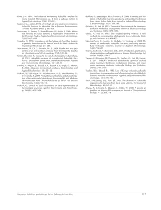 Bacterias halófilas amilolíticas de las Salinas de San Blas	157
Khire, J.M. 1994. Production of moderately halophilic amylase by
newly isolated Micrococcus sp. 4 from a salt-pan. Letters in
Applied Microbiology. 19(4): 210-212.
Kushner, D.J.; editor. 1978. Life in high salt and solute concentrations:
halophilic bacteria. In Microbial Life in Extreme Environments.
London: Academic Press, p 317-368.
Maturrano, L.; Santos, F.; Rosselló-Mora, R.; Antón, J. 2006. Micro-
bial diversity in Maras Salterns, a hypersaline environment in
the Peruvian Andes. Applied and Environmental Microbiology.
72(6):3887-3895.
Morales, D. 1998. Importancia de las Salinas de San Blas durante
el periodo formativo en la Sierra Central del Perú. Boletín de
Arqueología PUCP. (2): 273-288.
Nascimento, W.C.A.D.; Martins, M.L.L. 2004. Production and pro-
perties of an extracellular protease from thermophilic Bacillus
sp. Brazilian Journal of Microbiology. 35(1-2):91-96.
Onishi, H.; Mori, T.; Takeuchi, S.; Tani, K.; Kobayashi, T.; Kamekura,
M. 1983. Halophilic nuclease of a moderately halophilic Baci-
llus sp.: production, purification, and characterization. Applied
and Environmental Microbiology. 45(1):24-30.
Pandey, A.; Nigam, P.; Soccol, C.R.; Soccol, V.T.; Singh, D.; Mohan,
R. 2000. Advances in microbial amylases. Biotechnology and
Applied Biochemistry. 31:135-152.
Prakash, B.; Vidyasagar, M.; Madhukumar, M.S.; Muralikrishna, G.;
Sreeramulu, K. 2009. Production, purification, and characteriza-
tion of two extremely halotolerant, thermostable, and alkali-sta-
ble α-amylases from Chromohalobacter sp. TVSP 101. Process
Biochemistry. 44(2):210-215.
Prakash, O.; Jaiswal, N. 2010. α-Amylase: an ideal representative of
thermostable enzymes. Applied Biochemistry and Biotechnolo-
gy. 160(8):2401-2414.
Rohban, R.; Amoozegar, M.A.; Ventosa, A. 2009. Screening and iso-
lation of halophilic bacteria producing extracellular hydrolyses
from Howz Soltan Lake, Iran. Journal of Industrial Microbiology
& Biotechnology. 36(3): 333-340.
Rzhetsky, A.; Nei, M. 1993. Theoretical foundation of the minimum-
evolution method of phylogenetic inference. Molecular Biology
and Evolution. 10(5):1073-1095.
Saitou, N.; Nei, M. 1987. The neighbor-joining method: a new
method for reconstructing phylogenetic trees. Molecular Biolo-
gy and Evolution. 4(4):406-425.
Sánchez-Porro, C.; Martín, S.; Mellado, E.; Ventosa, A. 2003. Di-
versity of moderately halophilic bacteria producing extrace-
llular hydrolytic enzymes. Journal of Applied Microbiology.
94(2):295-300.
Sharma, R.; Chisti, Y.; Banerjee, U.C. 2001. Production, purification,
characterization, and applications of lipases. Biotechnology Ad-
vances. 19(8):627-662.
Tamura, K.; Peterson, D.; Peterson, N.; Stecher, G.; Nei, M.; Kumar,
S. 2011. MEGA5: molecular evolutionary genetics analysis
using maximum likelihood, evolutionary distance, and maxi-
mum parsimony methods. Molecular Biology and Evolution.
28(10):2731-2739.
Teather, R.M.; Wood, P.J. 1982. Use of Congo red-polysaccharide
interactions in enumeration and characterization of cellulolytic
bacteria from the bovine rumen. Applied and Environmental Mi-
crobiology. 43(4):777-780.
Yeon, S-H.; Jeong, W-J.; Park, J-S. 2005. The diversity of culturable
organotrophic bacteria from local solar salterns. The Journal of
Microbiology. 43(1):1-10.
Zhang, Z.; Schwartz, S.; Wagner, L.; Miller, W. 2000. A greedy al-
gorithm for aligning DNA sequences. Journal of Computational
Biology. 7(1-2):203-214.
 