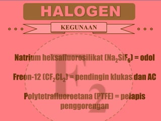 KEGUNAAN

Natrium heksafluorosilikat (Na2SiF6) = odol

Freon-12 (CF2CL2) = pendingin klukas dan AC
Polytetrafluoroetana (PTFE) = pelapis
penggorengan

 